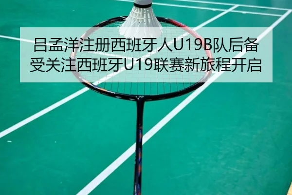 吕孟洋注册西班牙人U19B队后备受关注西班牙U19联赛新旅程开启